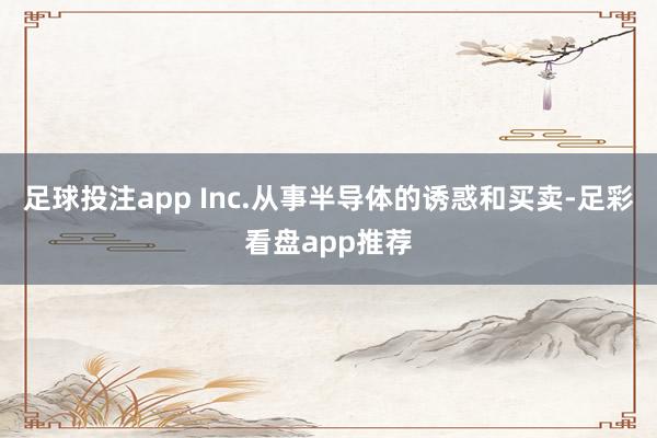 足球投注app Inc.从事半导体的诱惑和买卖-足彩看盘app推荐