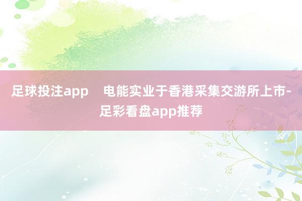 足球投注app    电能实业于香港采集交游所上市-足彩看盘app推荐