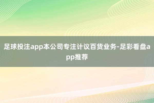 足球投注app本公司专注计议百货业务-足彩看盘app推荐