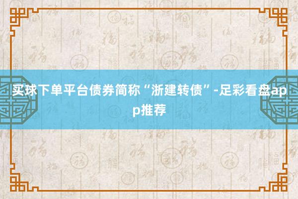 买球下单平台债券简称“浙建转债”-足彩看盘app推荐