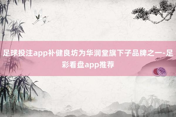 足球投注app补健良坊为华润堂旗下子品牌之一-足彩看盘app推荐