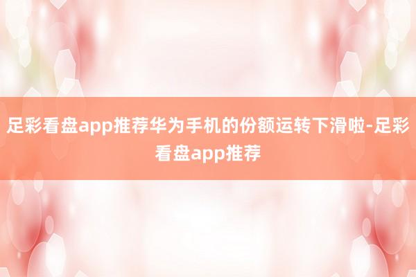 足彩看盘app推荐华为手机的份额运转下滑啦-足彩看盘app推荐