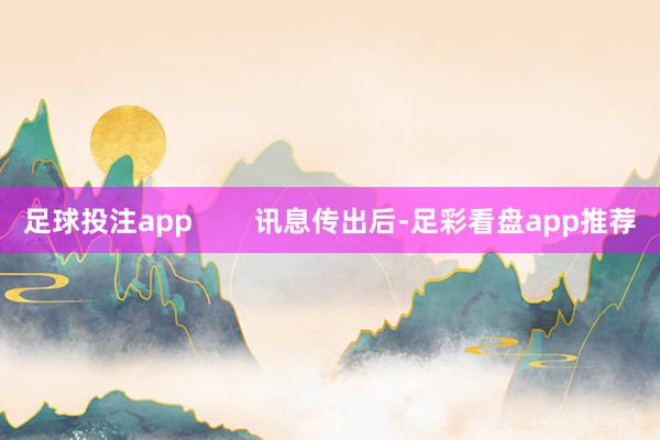 足球投注app        讯息传出后-足彩看盘app推荐