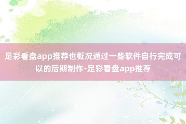 足彩看盘app推荐也概况通过一些软件自行完成可以的后期制作-足彩看盘app推荐