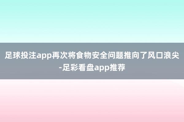 足球投注app再次将食物安全问题推向了风口浪尖-足彩看盘app推荐