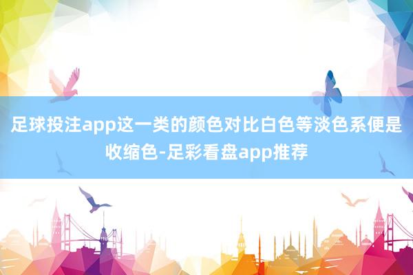 足球投注app这一类的颜色对比白色等淡色系便是收缩色-足彩看盘app推荐