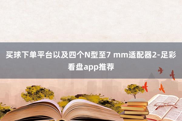 买球下单平台以及四个N型至7 mm适配器2-足彩看盘app推荐