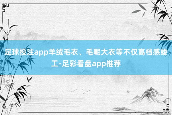 足球投注app羊绒毛衣、毛呢大衣等不仅高档感竣工-足彩看盘app推荐