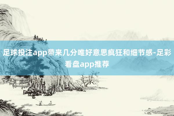 足球投注app带来几分唯好意思疯狂和细节感-足彩看盘app推荐