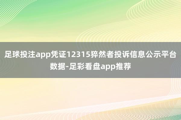 足球投注app凭证12315猝然者投诉信息公示平台数据-足彩看盘app推荐