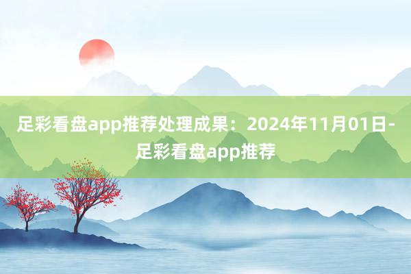 足彩看盘app推荐处理成果：2024年11月01日-足彩看盘app推荐