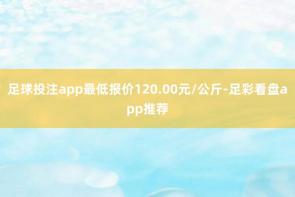 足球投注app最低报价120.00元/公斤-足彩看盘app推荐