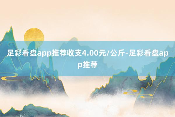 足彩看盘app推荐收支4.00元/公斤-足彩看盘app推荐