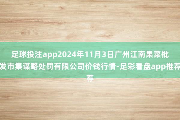 足球投注app2024年11月3日广州江南果菜批发市集谋略处罚有限公司价钱行情-足彩看盘app推荐