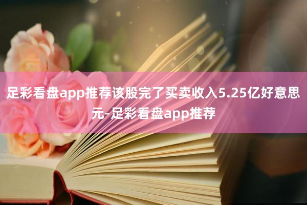 足彩看盘app推荐该股完了买卖收入5.25亿好意思元-足彩看盘app推荐