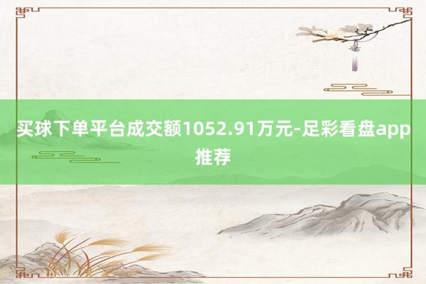 买球下单平台成交额1052.91万元-足彩看盘app推荐