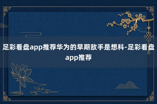 足彩看盘app推荐华为的早期敌手是想科-足彩看盘app推荐