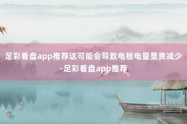 足彩看盘app推荐这可能会导致电板电量显贵减少-足彩看盘app推荐