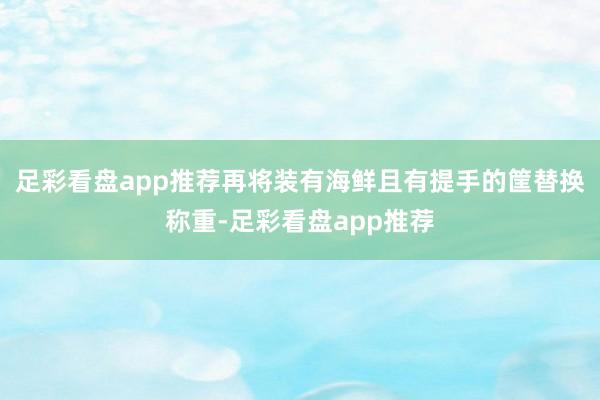 足彩看盘app推荐再将装有海鲜且有提手的筐替换称重-足彩看盘app推荐