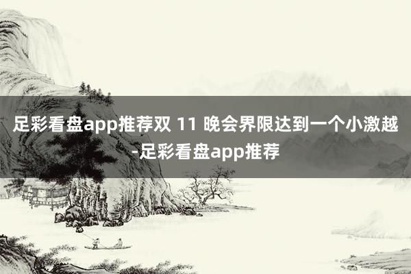 足彩看盘app推荐双 11 晚会界限达到一个小激越-足彩看盘app推荐