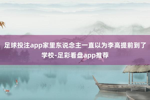 足球投注app家里东说念主一直以为李高提前到了学校-足彩看盘app推荐