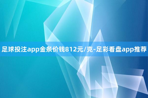 足球投注app金条价钱812元/克-足彩看盘app推荐