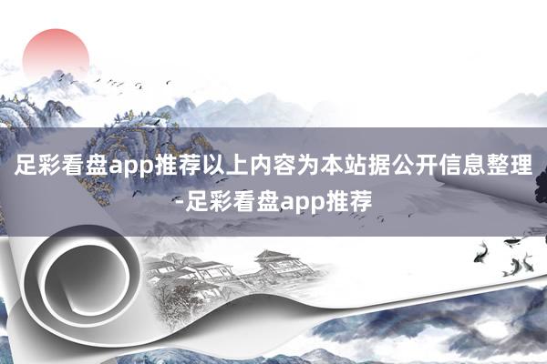 足彩看盘app推荐以上内容为本站据公开信息整理-足彩看盘app推荐