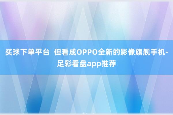 买球下单平台  但看成OPPO全新的影像旗舰手机-足彩看盘app推荐