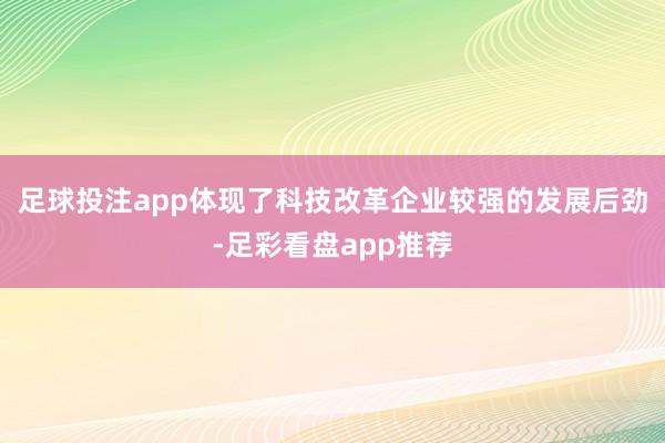 足球投注app体现了科技改革企业较强的发展后劲-足彩看盘app推荐