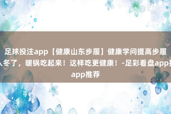 足球投注app【健康山东步履】健康学问提高步履｜入冬了，暖锅吃起来！这样吃更健康！-足彩看盘app推荐