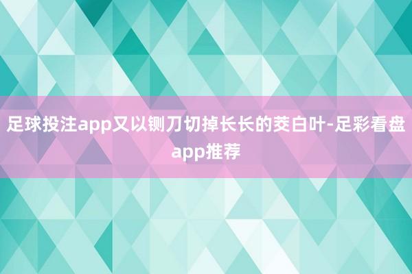 足球投注app又以铡刀切掉长长的茭白叶-足彩看盘app推荐