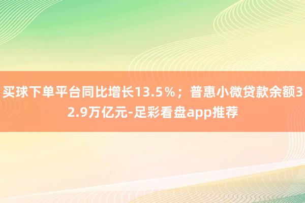 买球下单平台同比增长13.5％；普惠小微贷款余额32.9万亿元-足彩看盘app推荐