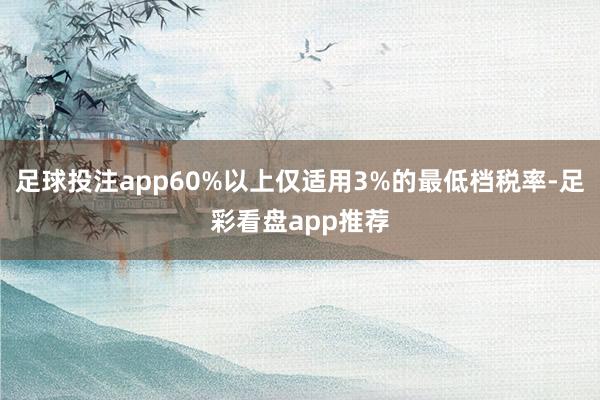 足球投注app60%以上仅适用3%的最低档税率-足彩看盘app推荐