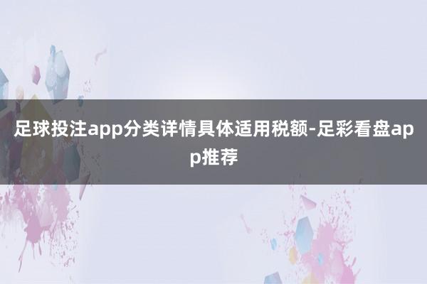 足球投注app分类详情具体适用税额-足彩看盘app推荐