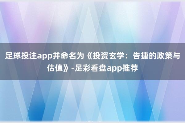 足球投注app并命名为《投资玄学：告捷的政策与估值》-足彩看盘app推荐