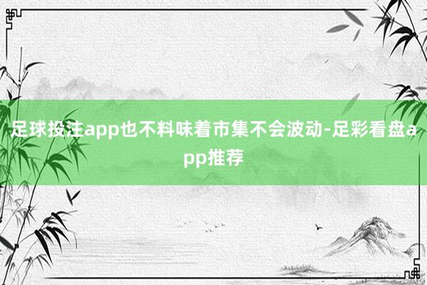 足球投注app也不料味着市集不会波动-足彩看盘app推荐