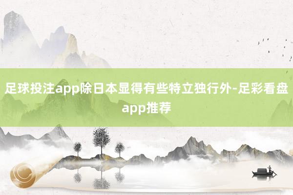 足球投注app除日本显得有些特立独行外-足彩看盘app推荐