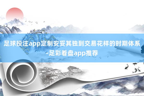 足球投注app定制安妥其独到交易花样的时期体系-足彩看盘app推荐