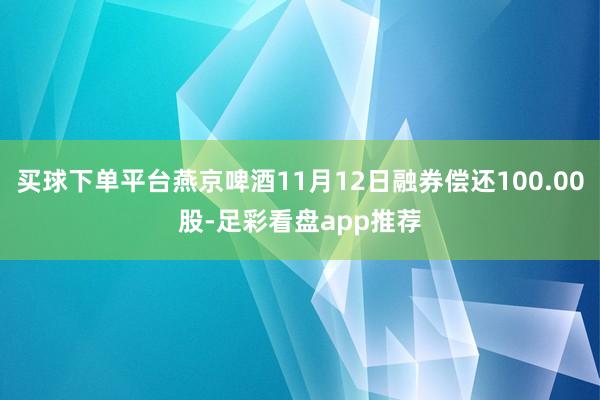 买球下单平台燕京啤酒11月12日融券偿还100.00股-足彩看盘app推荐