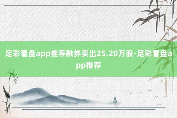 足彩看盘app推荐融券卖出25.20万股-足彩看盘app推荐