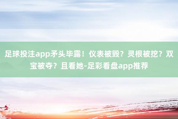 足球投注app矛头毕露！仪表被毁？灵根被挖？双宝被夺？且看她-足彩看盘app推荐