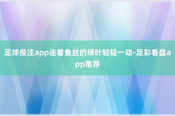 足球投注app连着鱼丝的绿叶轻轻一动-足彩看盘app推荐