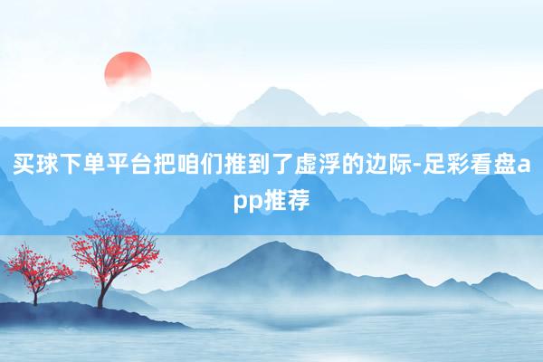 买球下单平台把咱们推到了虚浮的边际-足彩看盘app推荐