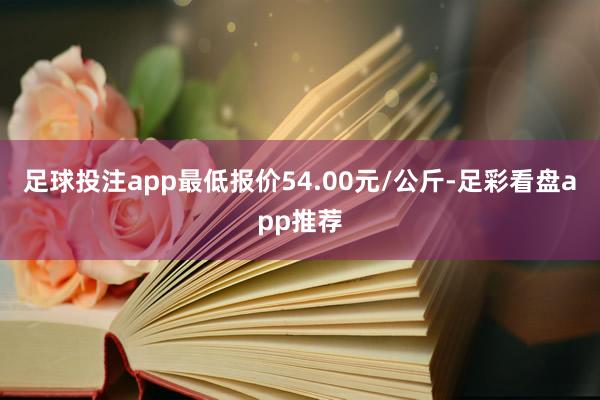 足球投注app最低报价54.00元/公斤-足彩看盘app推荐