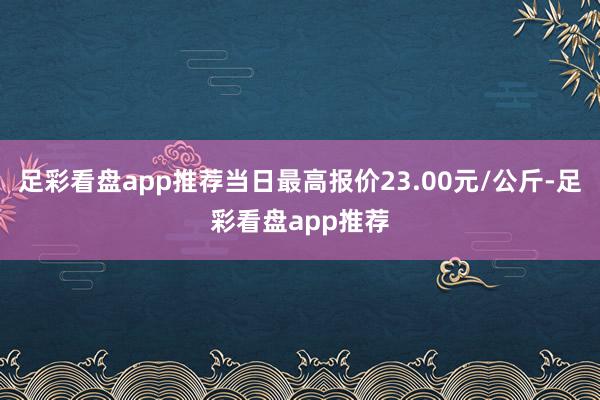 足彩看盘app推荐当日最高报价23.00元/公斤-足彩看盘app推荐