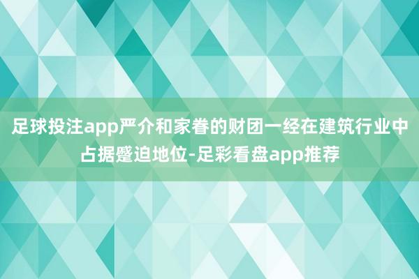 足球投注app严介和家眷的财团一经在建筑行业中占据蹙迫地位-足彩看盘app推荐