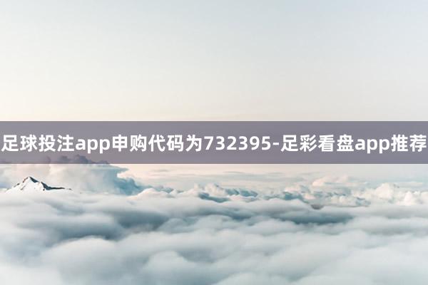 足球投注app申购代码为732395-足彩看盘app推荐