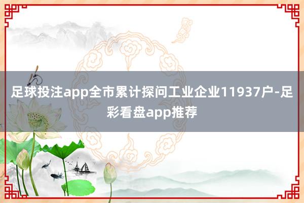 足球投注app全市累计探问工业企业11937户-足彩看盘app推荐