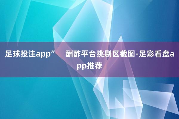 足球投注app”    酬酢平台挑剔区截图-足彩看盘app推荐