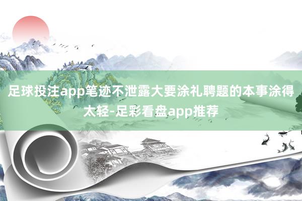 足球投注app笔迹不泄露大要涂礼聘题的本事涂得太轻-足彩看盘app推荐